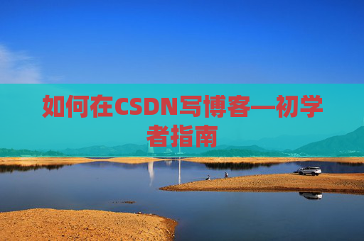 如何在CSDN写博客—初学者指南
